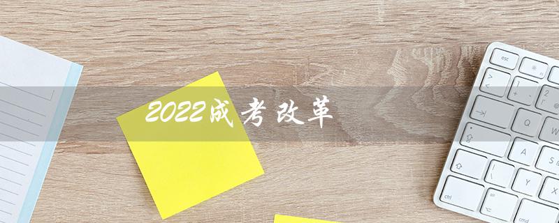 2022成考改革（2022年成考改革是真的吗）
