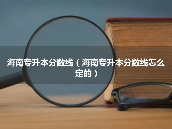 海南专升本分数线(海南专升本分数线怎么定的)
