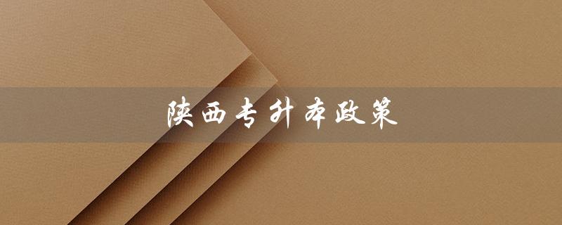 陕西专升本政策(陕西2024年专升本政策是什么)