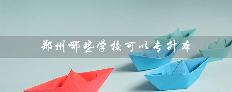 郑州哪些学校可以专升本(郑州哪些专升本好学校)
