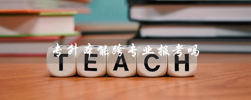 专升本能跨专业报考吗（湖南专升本能否跨专业报考）