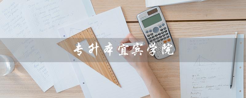 专升本宜宾学院（宜宾学院专升本学费是多少）