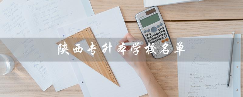 陕西专升本学校名单(陕西专升本学校名单及建档立卡分数线是什么)