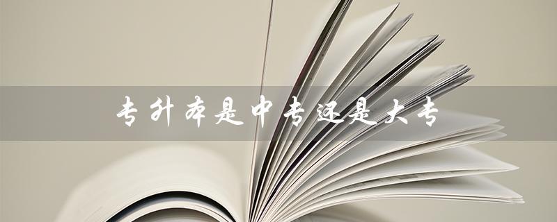 专升本是中专还是大专（中专如何升本科）