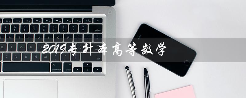 2019专升本高等数学（2019专升本高数二真题是什么）