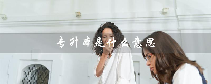 专升本是什么意思（专升本是中专还是大专）