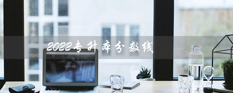 2022专升本分数线（山东省2022专升本分数线是多少）