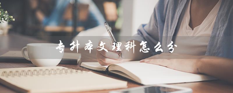 专升本文理科怎么分（安徽文理科专升本如何分）