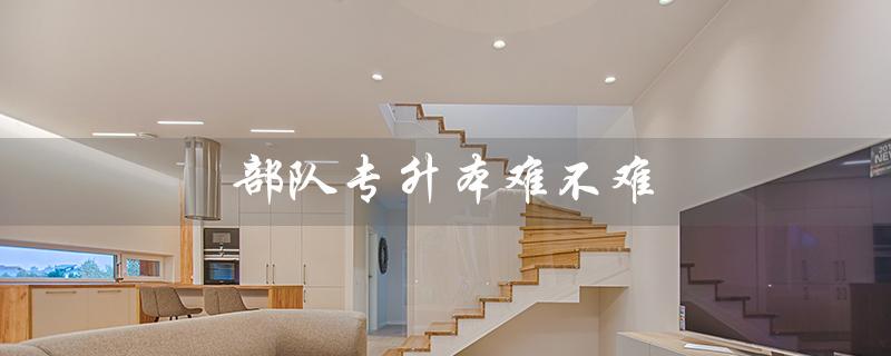 部队专升本难不难（部队专升本条件）