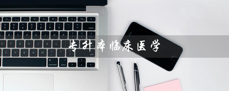 专升本临床医学(哪些学校可以报考专升本临床医学考研)