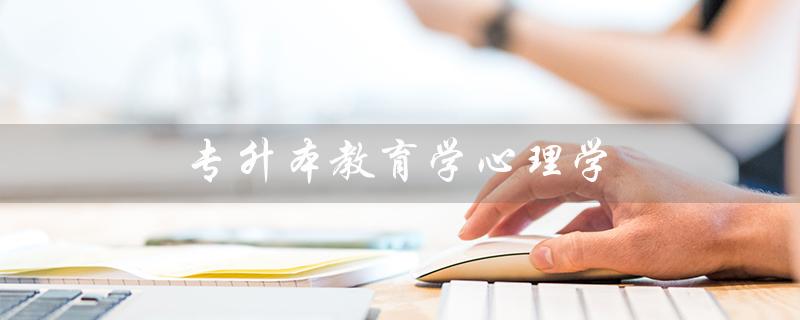 专升本教育学心理学（专升本教育学心理学需要多少分）