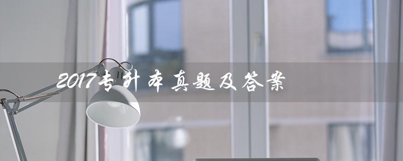 2017专升本真题及答案（2017年专升本英语真题答案解析是什么）
