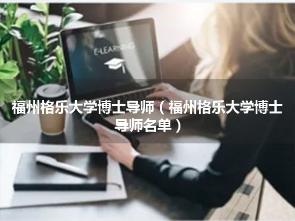 福州格乐大学博士导师(福州格乐大学博士导师名单)