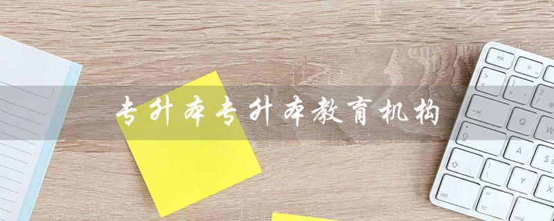 专升本专升本教育机构(哪些机构好)