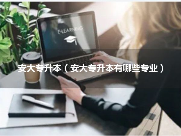 安大专升本(安大专升本有哪些专业)