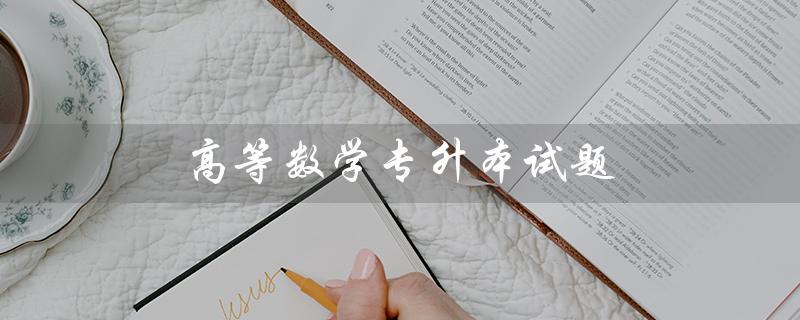 高等数学专升本试题（2022华农高数专升本试题是什么）