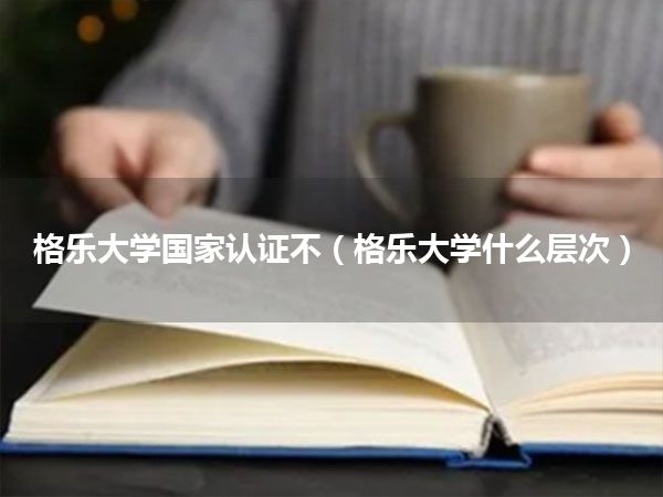 格乐大学国家认证不(格乐大学什么层次)