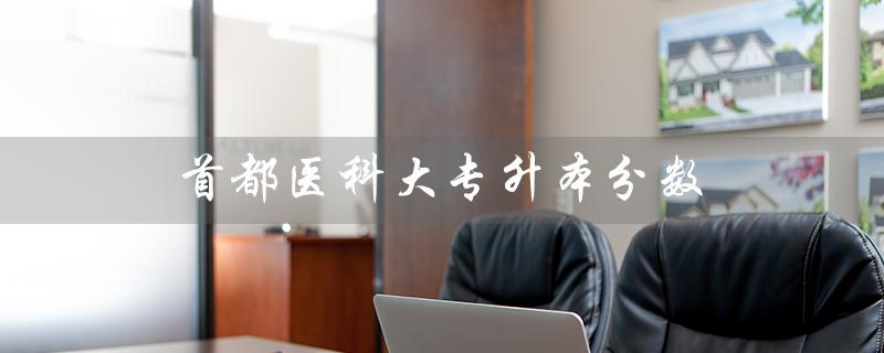 首都医科大专升本分数(首医大专升本统招是什么)