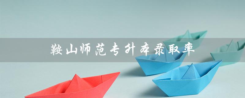 鞍山师范专升本录取率（鞍山师范专升本是什么）