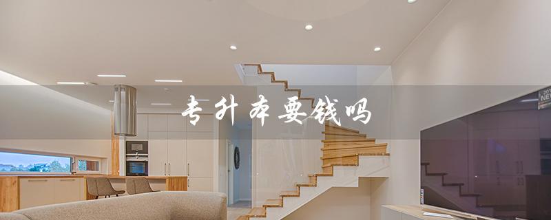 专升本要钱吗（大专升本需花费吗）