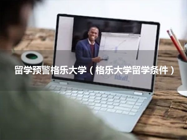 留学预警格乐大学(格乐大学留学条件)