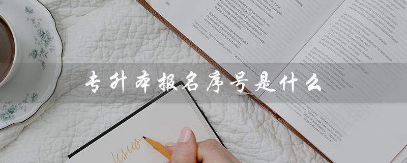专升本报名序号是什么（什么是专升本报名序号）