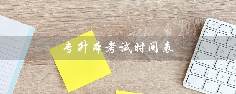 专升本考试时间表（专升本考试时间是什么时候）