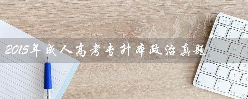 2015年成人高考专升本政治真题(全面检测政治素养) 2015年成人高考专升本政治真题(全面检测政治素养)
