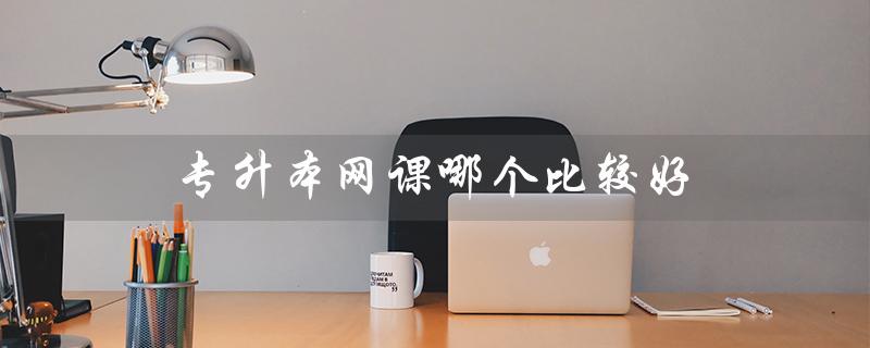 专升本网课哪个比较好（专升本网课机构有哪些）