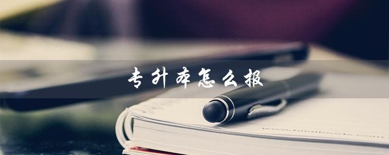 专升本怎么报（如何报考专升本学校）