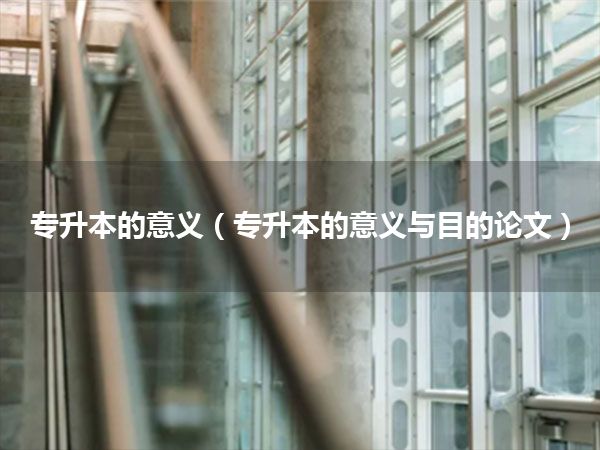 专升本的意义(专升本的意义与目的论文)