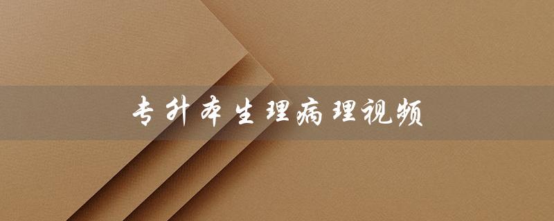 专升本生理病理视频(河南专升本有哪些生理病理视频课)