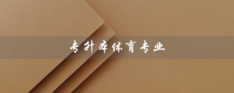 专升本体育专业（什么是专升本体育专业分数线）