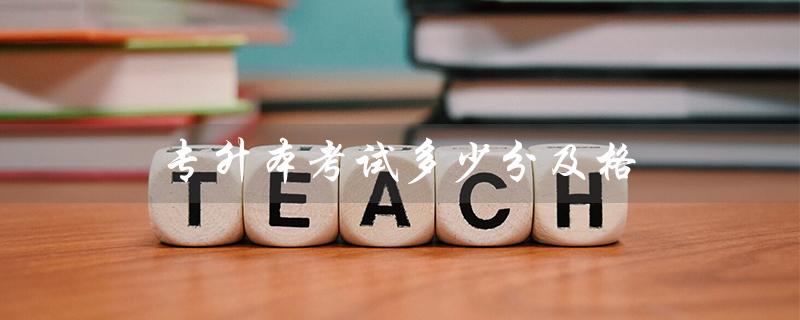专升本考试多少分及格(专升本考几分可以上本科)