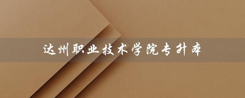 达州职业技术学院专升本（达州职院专升本名额有多少）