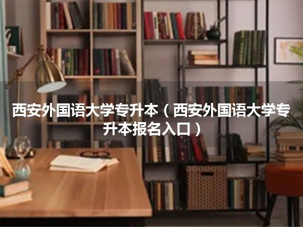 西安外国语大学专升本(西安外国语大学专升本报名入口)