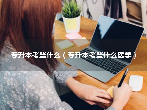 专升本考些什么(专升本考些什么医学)