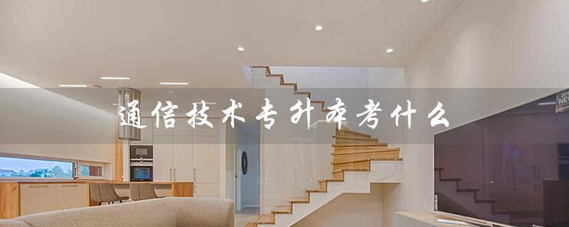 通信技术专升本考什么(通信专升本考哪些科目)
