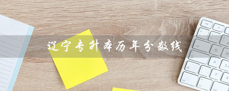 辽宁专升本历年分数线（辽宁专升本历年分数线是什么）