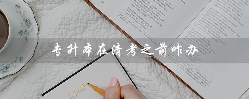 专升本在清考之前咋办(专升本考不过怎么办)