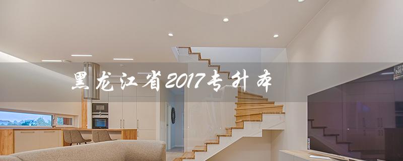 黑龙江省2017专升本（2017年黑龙江专升本高数真题答案是什么）