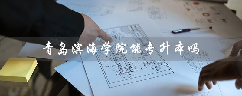 青岛滨海学院能专升本吗（青岛滨海学院专升本报名入口在哪）