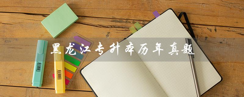 黑龙江专升本历年真题(黑龙江专升本历年真题答案)