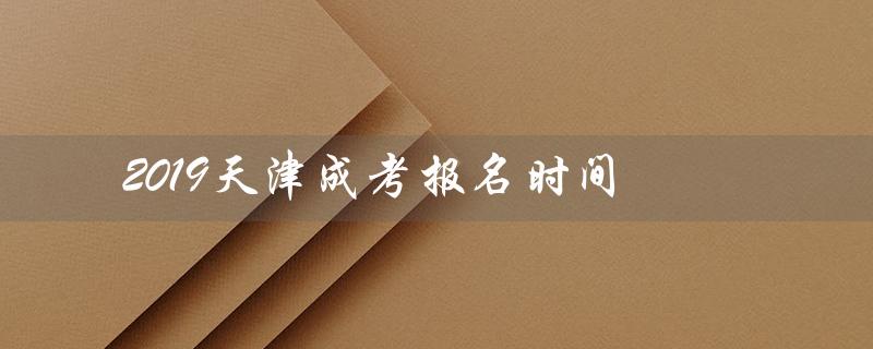 2019天津成考报名时间（2023天津成考报名时间是什么）