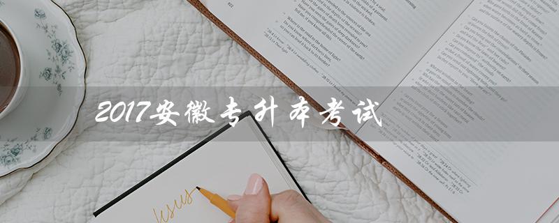 2017安徽专升本考试（2017年专升本考试时间是什么）