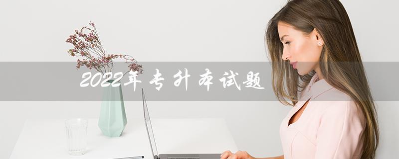 2022年专升本试题（2022年专升本英语试题答案是什么）