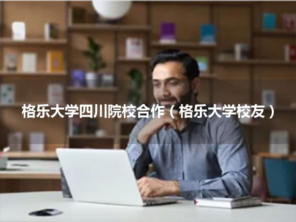 格乐大学四川院校合作(格乐大学校友)