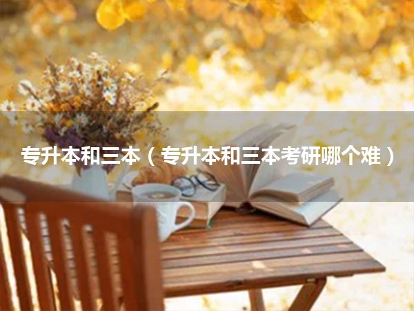 专升本和三本(专升本和三本考研哪个难)