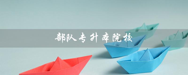 部队专升本院校(部队专升本政策有何变化)