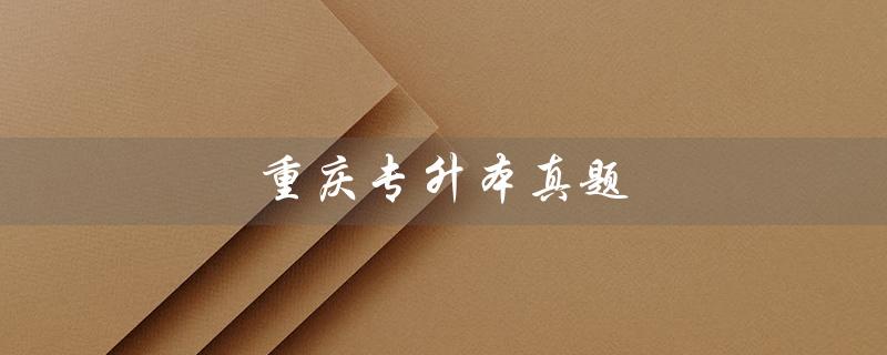 重庆专升本真题（重庆专升本真题试卷的题型有哪些）